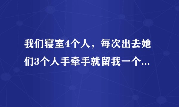 我们寝室4个人，每次出去她们3个人手牵手就留我一个人在外面。我觉得我自己很多余。