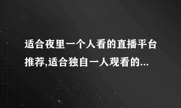 适合夜里一个人看的直播平台推荐,适合独自一人观看的夜间直播平台推荐