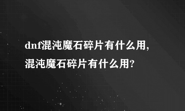 dnf混沌魔石碎片有什么用, 混沌魔石碎片有什么用?