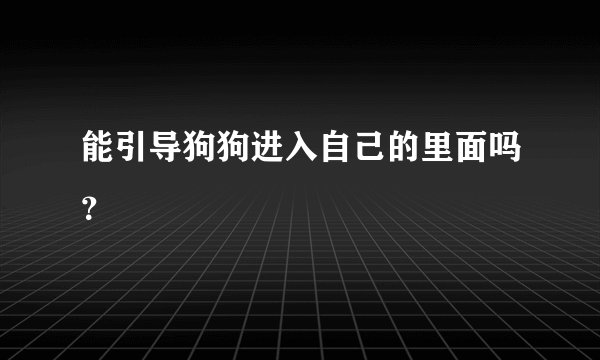 能引导狗狗进入自己的里面吗？