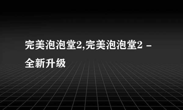 完美泡泡堂2,完美泡泡堂2 - 全新升级
