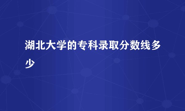 湖北大学的专科录取分数线多少
