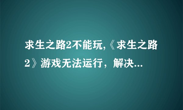 求生之路2不能玩,《求生之路2》游戏无法运行，解决方法大全