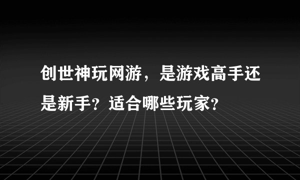创世神玩网游，是游戏高手还是新手？适合哪些玩家？