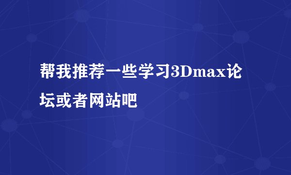 帮我推荐一些学习3Dmax论坛或者网站吧