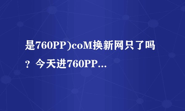 是760PP)coM换新网只了吗？今天进760PP里打不开coM了？