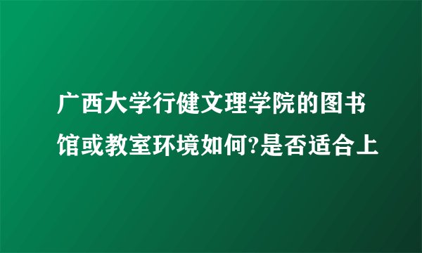 广西大学行健文理学院的图书馆或教室环境如何?是否适合上