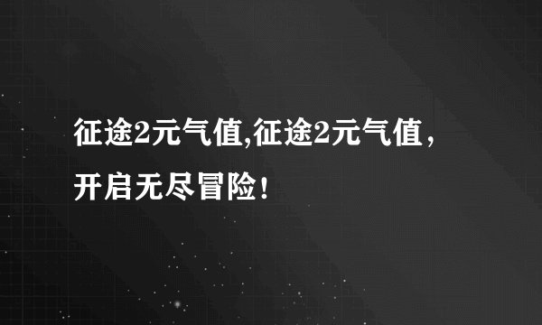 征途2元气值,征途2元气值，开启无尽冒险！