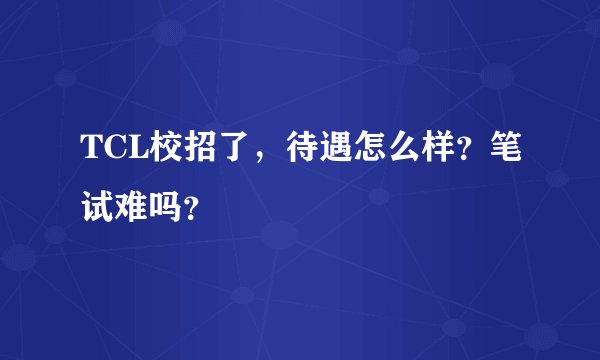TCL校招了，待遇怎么样？笔试难吗？