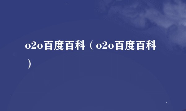 o2o百度百科(o2o百度百科)