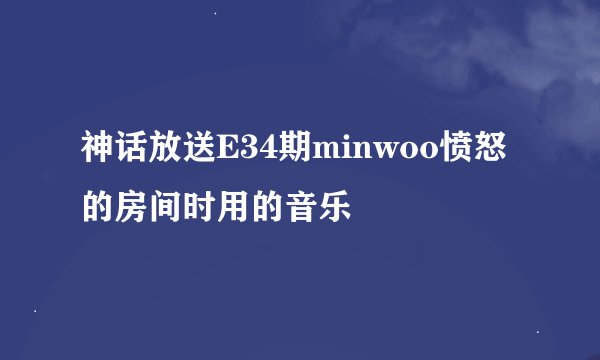 神话放送E34期minwoo愤怒的房间时用的音乐