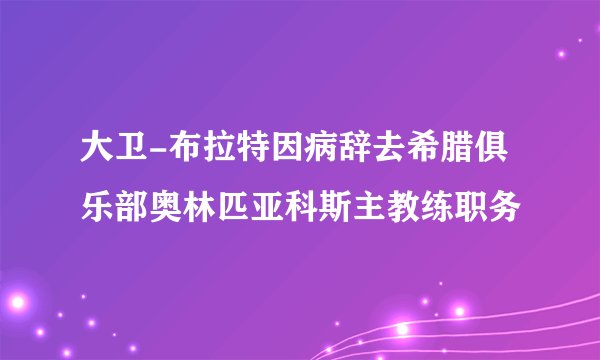 大卫-布拉特因病辞去希腊俱乐部奥林匹亚科斯主教练职务