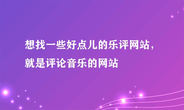 想找一些好点儿的乐评网站，就是评论音乐的网站