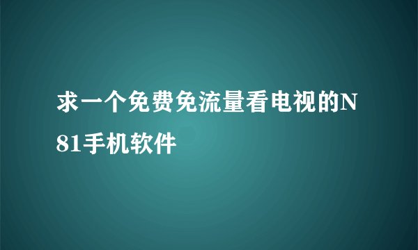 求一个免费免流量看电视的N81手机软件