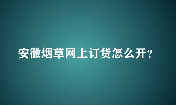 安徽烟草网上订货怎么开？