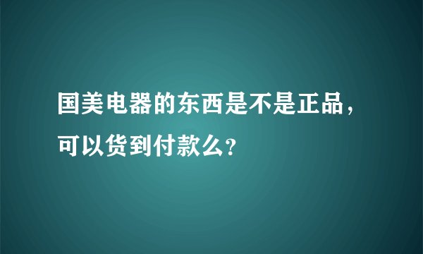 国美电器的东西是不是正品，可以货到付款么？