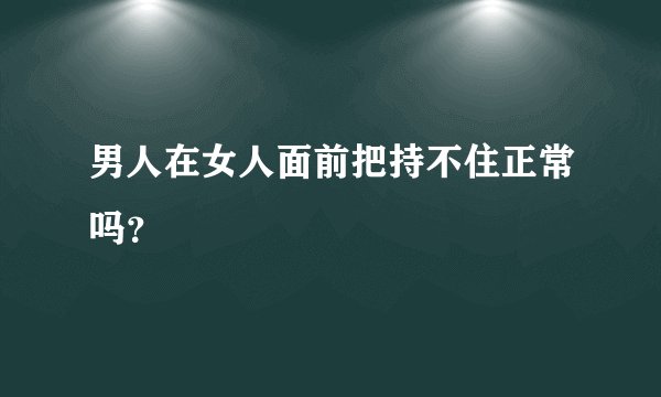 男人在女人面前把持不住正常吗？