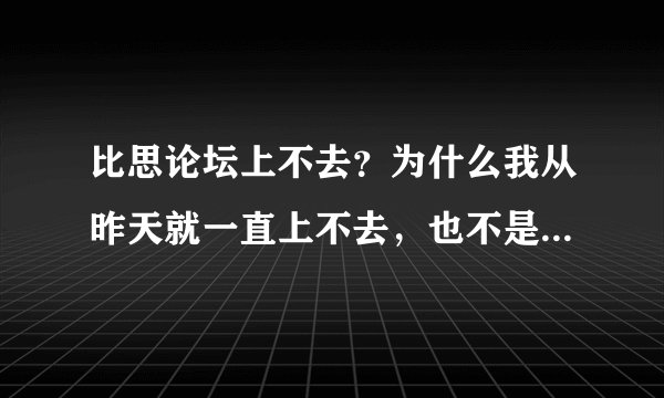 比思论坛上不去？为什么我从昨天就一直上不去，也不是家里网络的问题，因为上其他网站都好好的啊