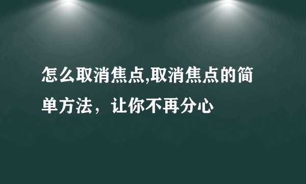 怎么取消焦点,取消焦点的简单方法，让你不再分心