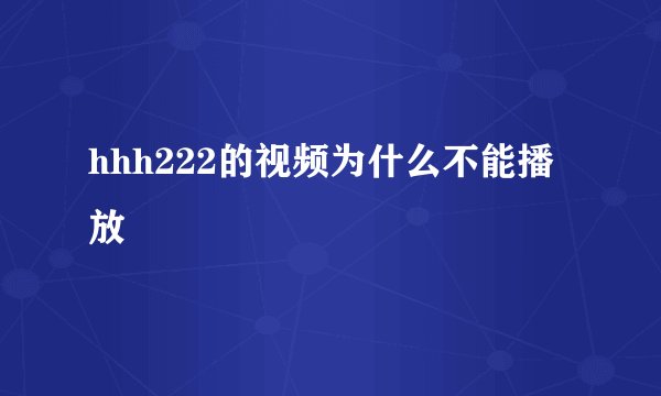 hhh222的视频为什么不能播放