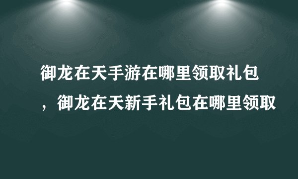 御龙在天手游在哪里领取礼包，御龙在天新手礼包在哪里领取