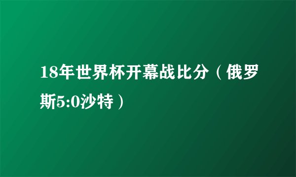 18年世界杯开幕战比分（俄罗斯5:0沙特）