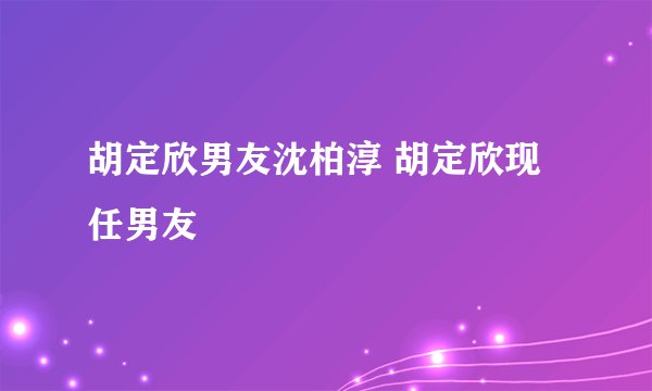 胡定欣男友沈柏淳 胡定欣现任男友