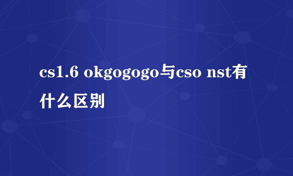 cs1.6 okgogogo与cso nst有什么区别