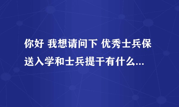 你好 我想请问下 优秀士兵保送入学和士兵提干有什么区别 分别又是几年 在军校 具体详细说下 谢谢