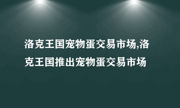 洛克王国宠物蛋交易市场,洛克王国推出宠物蛋交易市场