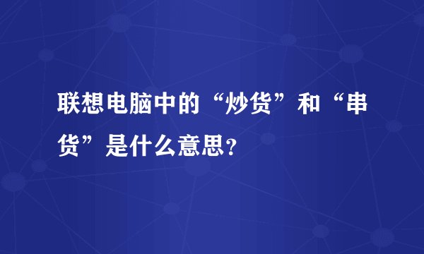 联想电脑中的“炒货”和“串货”是什么意思？