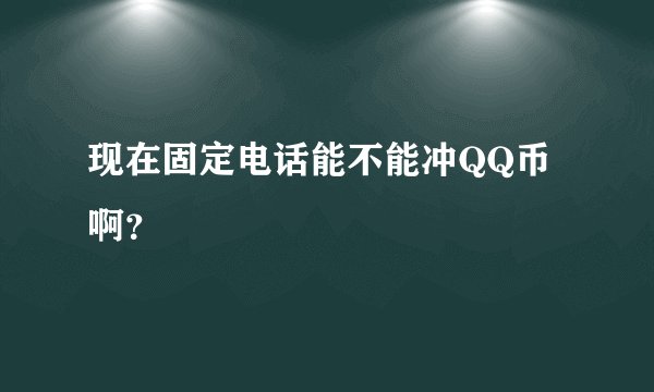 现在固定电话能不能冲QQ币啊？