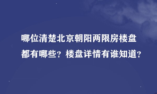 哪位清楚北京朝阳两限房楼盘都有哪些？楼盘详情有谁知道？