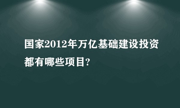 国家2012年万亿基础建设投资都有哪些项目?