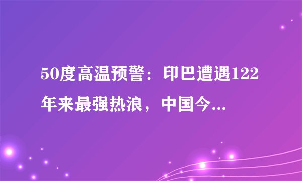 50度高温预警：印巴遭遇122年来最强热浪，中国今夏会多热？