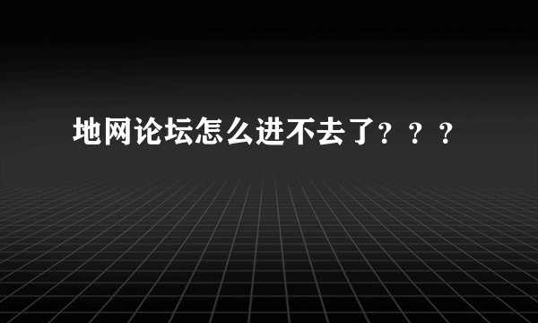 地网论坛怎么进不去了？？？