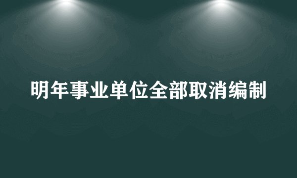明年事业单位全部取消编制