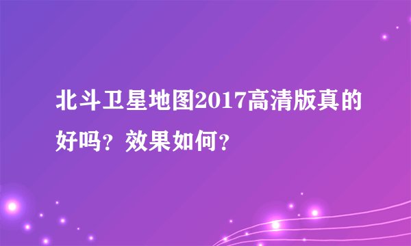 北斗卫星地图2017高清版真的好吗？效果如何？