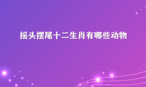 摇头摆尾十二生肖有哪些动物