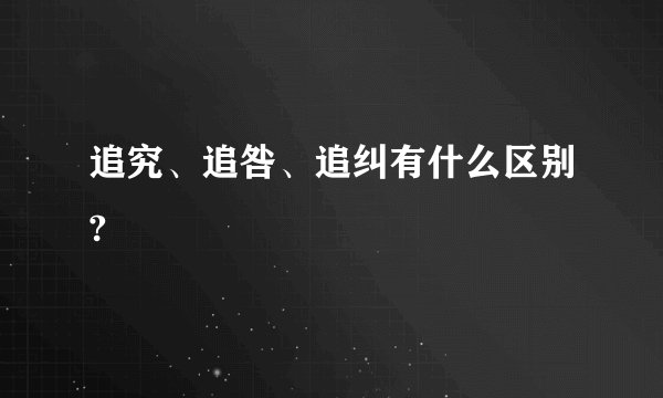 追究、追咎、追纠有什么区别?