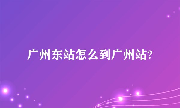 广州东站怎么到广州站?