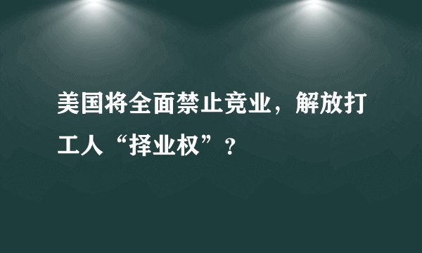 美国将全面禁止竞业，解放打工人“择业权”？