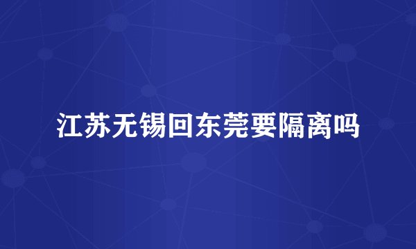 江苏无锡回东莞要隔离吗
