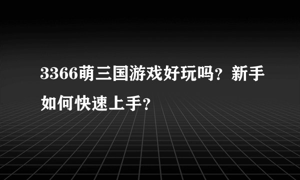 3366萌三国游戏好玩吗？新手如何快速上手？