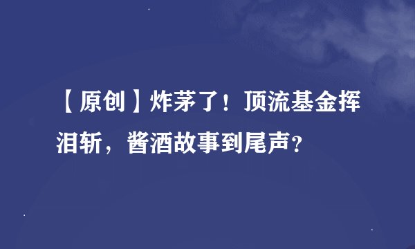 【原创】炸茅了！顶流基金挥泪斩，酱酒故事到尾声？