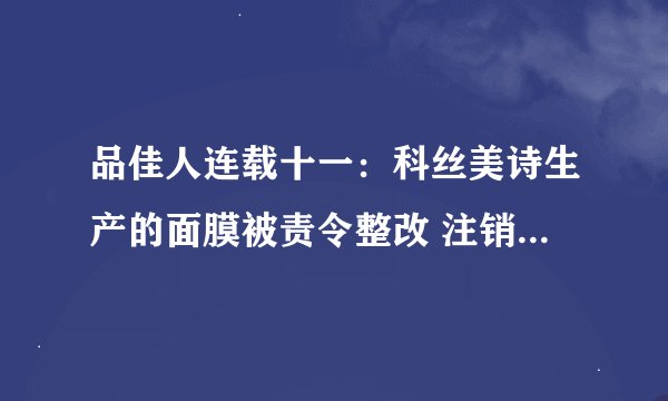 品佳人连载十一：科丝美诗生产的面膜被责令整改 注销后仍虚假宣传