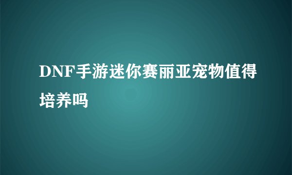 DNF手游迷你赛丽亚宠物值得培养吗