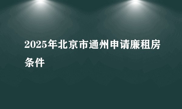 2025年北京市通州申请廉租房条件