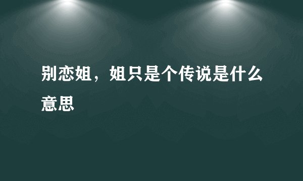 别恋姐，姐只是个传说是什么意思