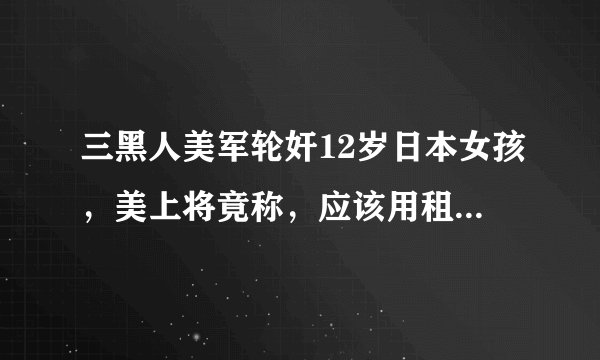 三黑人美军轮奸12岁日本女孩，美上将竟称，应该用租车钱嫖娼